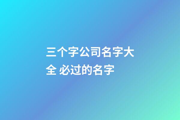 三个字公司名字大全 必过的名字-第1张-公司起名-玄机派